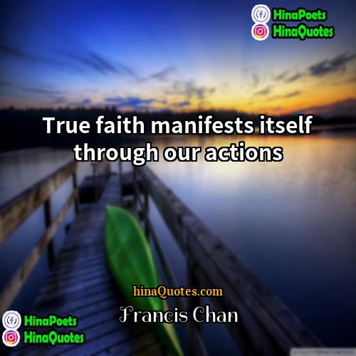Francis Chan Quotes | True faith manifests itself through our actions.
